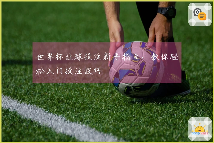 世界杯让球投注新手指南，教你轻松入门投注技巧