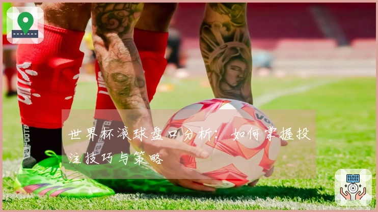 世界杯滚球盘口分析：如何掌握投注技巧与策略
