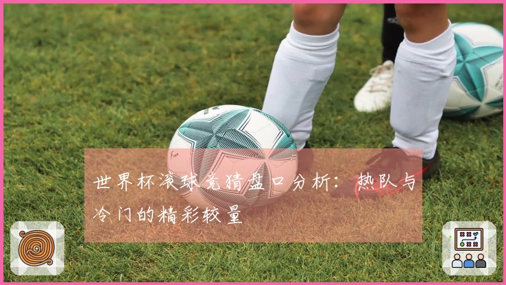 世界杯滚球竞猜盘口分析：热队与冷门的精彩较量