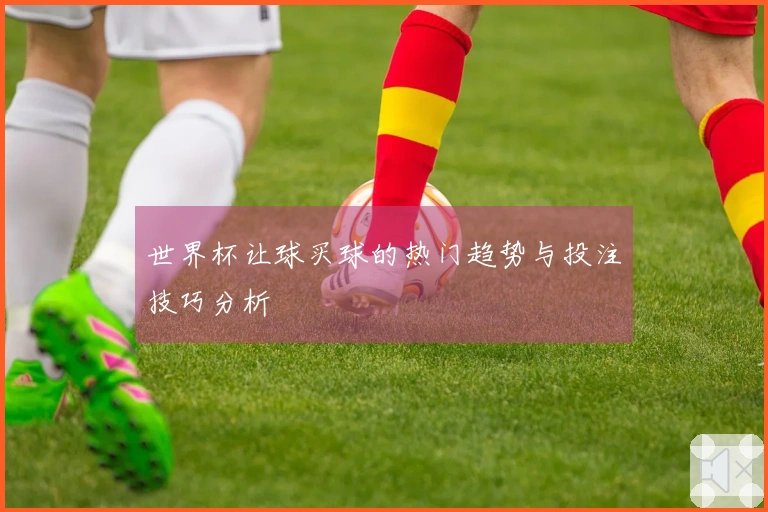 世界杯让球买球的热门趋势与投注技巧分析