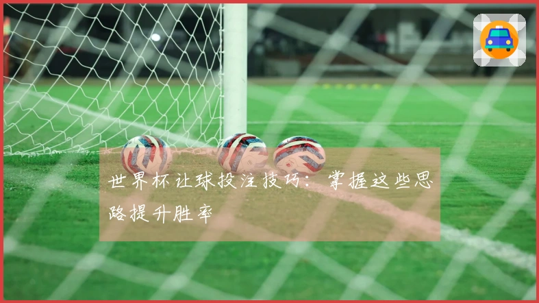 世界杯让球投注技巧：掌握这些思路提升胜率