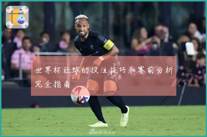 世界杯让球的投注技巧和赛前分析完全指南