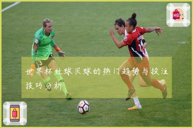 世界杯让球买球的热门趋势与投注技巧分析