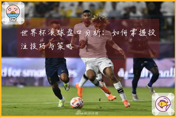 世界杯滚球盘口分析：如何掌握投注技巧与策略