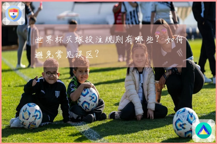 世界杯买球投注规则有哪些？如何避免常见误区？